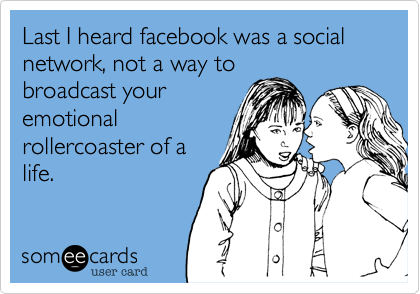 Last I heard facebook was a social network, not a way to
broadcast your
emotional
rollercoaster of a
life.