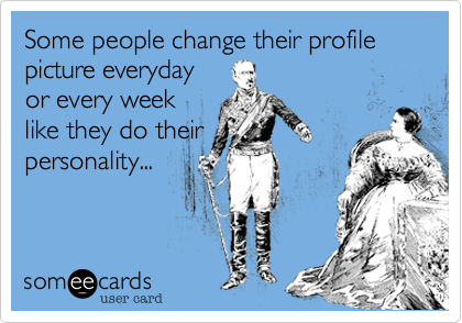 Some people change their profile picture everyday or every week like they do  their personality... | News Ecard