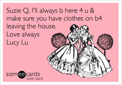 Suzie Q, I'll always b here 4 u & make sure you have clothes on b4 leaving the house.
Love always
Lucy Lu