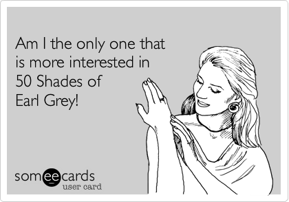 
Am I the only one that 
is more interested in 
50 Shades of
Earl Grey!