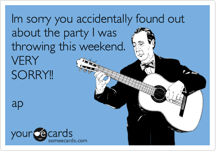 Im sorry you accidentally found out about the party I was
throwing this weekend.
VERY
SORRY!!

ap 