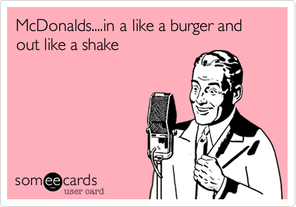 McDonalds....in a like a burger and out like a shake