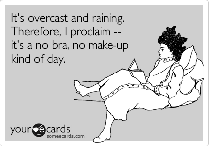 It's overcast and raining.  
Therefore, I proclaim -- 
it's a no bra, no make-up 
kind of day.