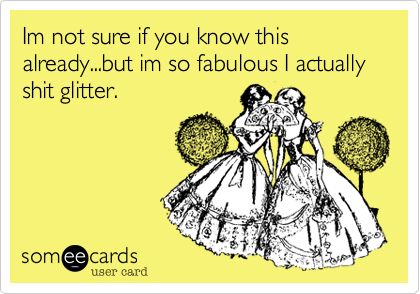 Im not sure if you know this already...but im so fabulous I actually shit glitter. 