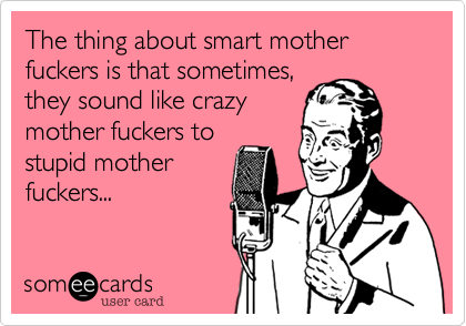 Mother fuckers images The Thing About Smart Mother Fuckers Is That Sometimes They Sound Like Crazy Mother Fuckers To Stupid Mother Fuckers Confession Ecard