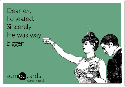 Dear ex,
I cheated.
Sincerely,
He was way
bigger.