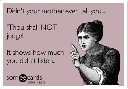 Didn't your mother ever tell you...

"Thou shall NOT
judge!"

It shows how much
you didn't listen... 