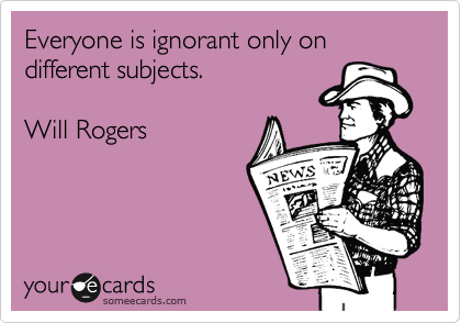 Everyone is ignorant only on different subjects.

Will Rogers
