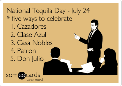 National Tequila Day - July 24
* five ways to celebrate
  1. Cazadores
  2. Clase Azul
  3. Casa Nobles
  4. Patron
  5. Don Julio 