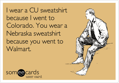 I wear a CU sweatshirt
because I went to
Colorado. You wear a
Nebraska sweatshirt
because you went to
Walmart.