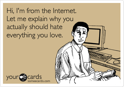 Hi, I'm from the Internet. 
Let me explain why you
actually should hate
everything you love.
