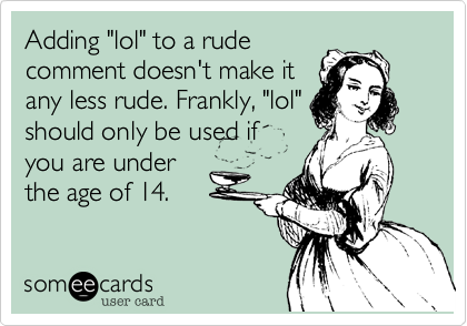 Adding "lol" to a rude
comment doesn't make it
any less rude. Frankly, "lol"
should only be used if
you are under
the age of 14. 