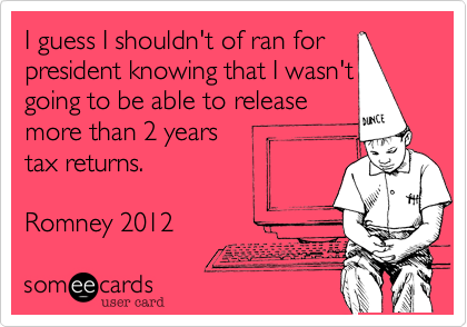 I guess I shouldn't of ran for president knowing that I wasn't going to be able to release 
more than 2 years 
tax returns.

Romney 2012