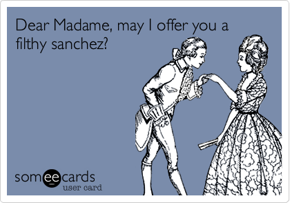Dear Madame, may I offer you a
filthy sanchez?
