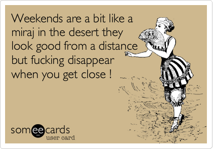Weekends are a bit like a 
miraj in the desert they
look good from a distance
but fucking disappear
when you get close !