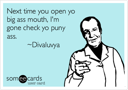 Next time you open yo
big ass mouth, I'm
gone check yo puny 
ass.
          %7EDivaluvya