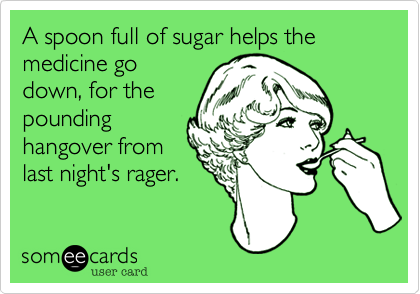 A spoon full of sugar helps the medicine go
down, for the
pounding
hangover from
last night's rager. 