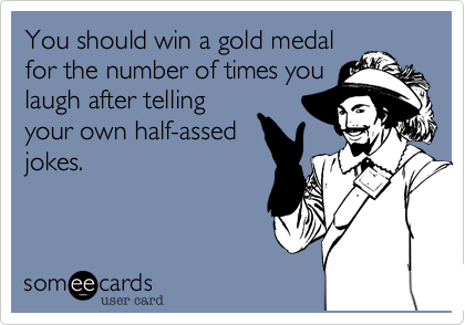 You should win a gold medal
for the number of times you
laugh after telling
your own half-assed
jokes. 