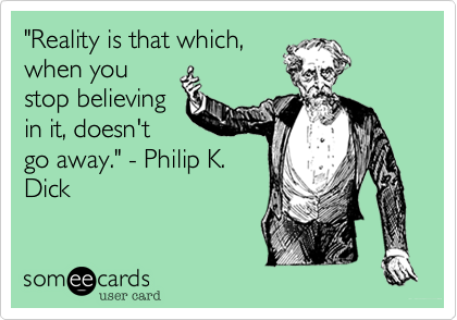 "Reality is that which,
when you
stop believing
in it, doesn't
go away." - Philip K.
Dick