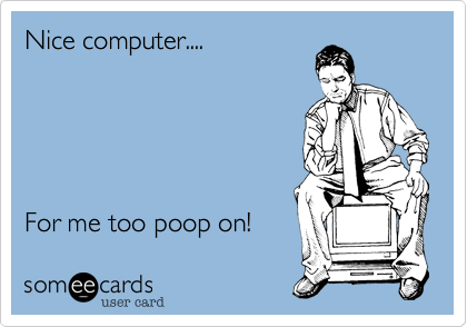 Nice computer....





For me too poop on!