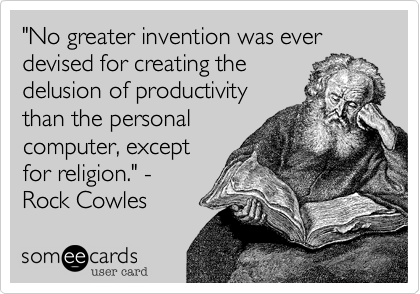 "No greater invention was ever devised for creating the
delusion of productivity
than the personal
computer, except
for religion." -
Rock Cowles