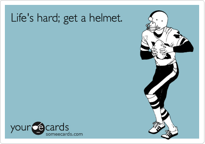 Life's hard; get a helmet.