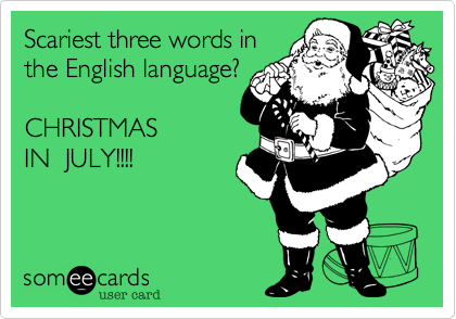 Scariest three words in 
the English language?

CHRISTMAS
IN  JULY!!!!