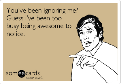 You've been ignoring me?
Guess i've been too
busy being awesome to
notice.