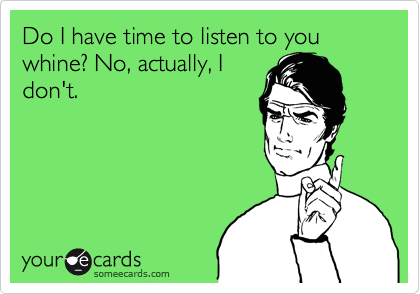 Do I have time to listen to you whine? No, actually, I
don't. 