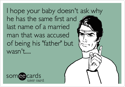 I hope your baby doesn't ask why he has the same first and
last name of a married
man that was accused
of being his "father" but
wasn't.....