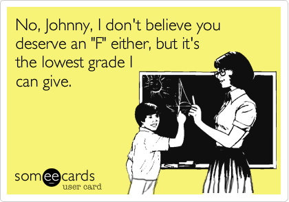 No, Johnny, I don't believe you deserve an "F" either, but it's
the lowest grade I
can give.