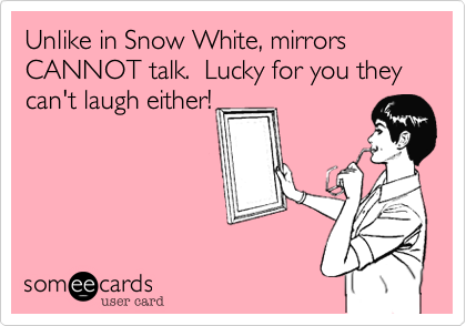 Unlike in Snow White, mirrors CANNOT talk.  Lucky for you they can't laugh either!