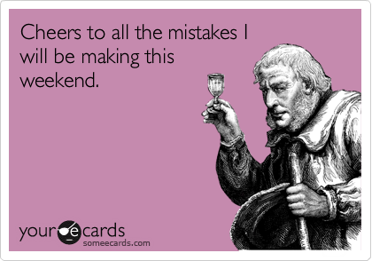 Cheers to all the mistakes I
will be making this
weekend.
