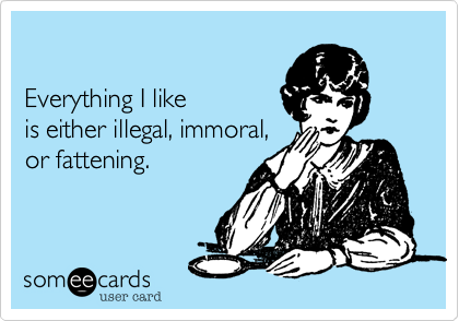 

Everything I like 
is either illegal, immoral,
or fattening.