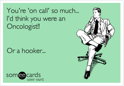 You're 'on call' so much...
I'd think you were an 
Oncologist!!


Or a hooker...