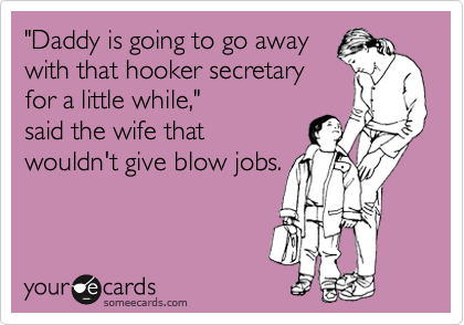 "Daddy is going to go away
with that hooker secretary
for a little while,"
said the wife that
wouldn't give blow jobs.