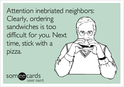 Attention inebriated neighbors:
Clearly, ordering
sandwiches is too
difficult for you. Next
time, stick with a
pizza. 