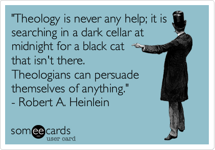 "Theology is never any help; it is
searching in a dark cellar at
midnight for a black cat 
that isn't there.
Theologians can persuade themselves of anything." 
- Robert A. Heinlein