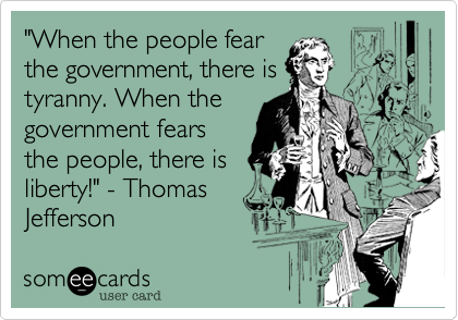 "When the people fear
the government, there is
tyranny. When the
government fears
the people, there is
liberty!" - Thomas
Jefferson