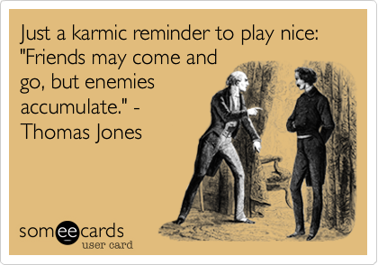 Just a karmic reminder to play nice: "Friends may come and
go, but enemies
accumulate." -
Thomas Jones