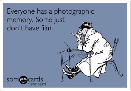 Everyone has a photographic memory. Some just
don't have film.