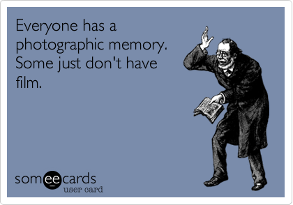 Everyone has a
photographic memory.
Some just don't have
film.
