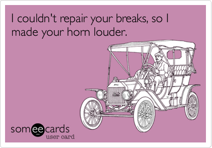 I couldn't repair your breaks, so I made your horn louder.