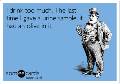 I drink too much. The last
time I gave a urine sample, it
had an olive in it.