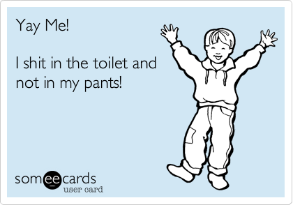 Yay Me!

I shit in the toilet and 
not in my pants!