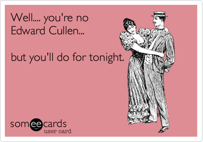 Well.... you're no 
Edward Cullen...

but you'll do for tonight.