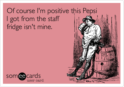 Of course I'm positive this Pepsi
I got from the staff
fridge isn't mine.