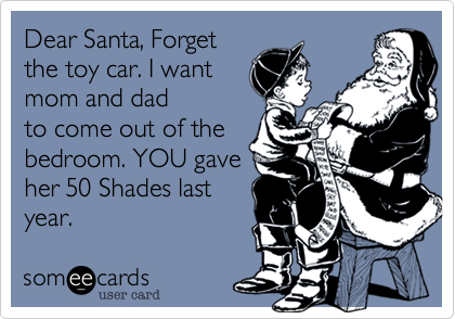 Dear Santa, Forget
the toy car. I want
mom and dad
to come out of the
bedroom. YOU gave
her 50 Shades last
year. 