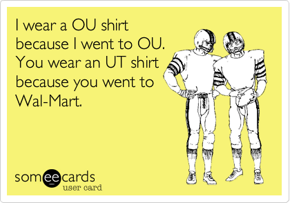 I wear a OU shirt
because I went to OU.
You wear an UT shirt
because you went to
Wal-Mart.
