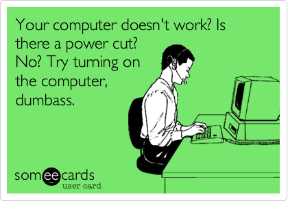 Your computer doesn't work? Is there a power cut?
No? Try turning on
the computer,
dumbass.